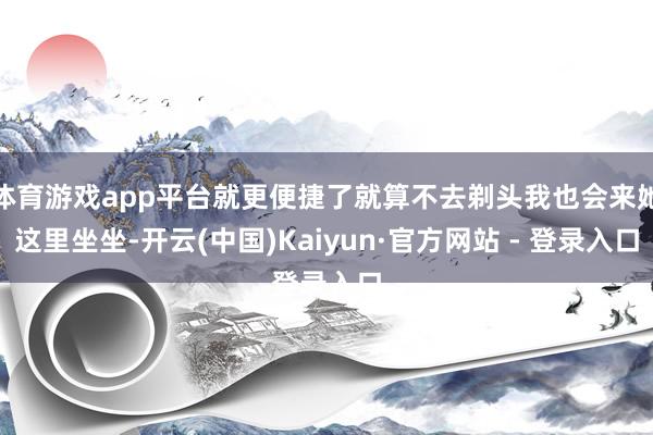 体育游戏app平台就更便捷了就算不去剃头我也会来她这里坐坐-开云(中国)Kaiyun·官方网站 - 登录入口