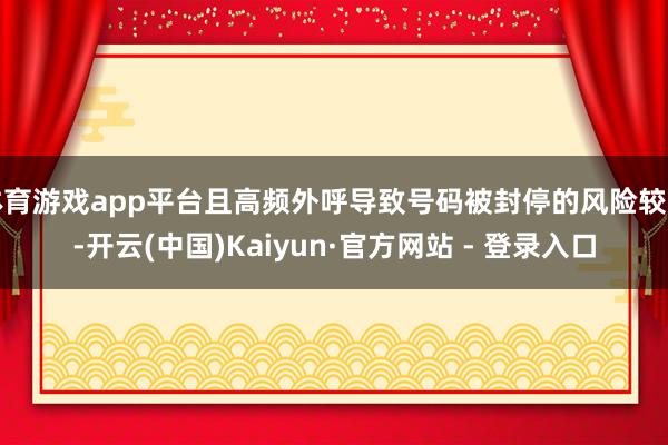 体育游戏app平台且高频外呼导致号码被封停的风险较高-开云(中国)Kaiyun·官方网站 - 登录入口