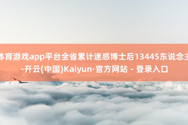 体育游戏app平台全省累计迷惑博士后13445东说念主-开云(中国)Kaiyun·官方网站 - 登录入口