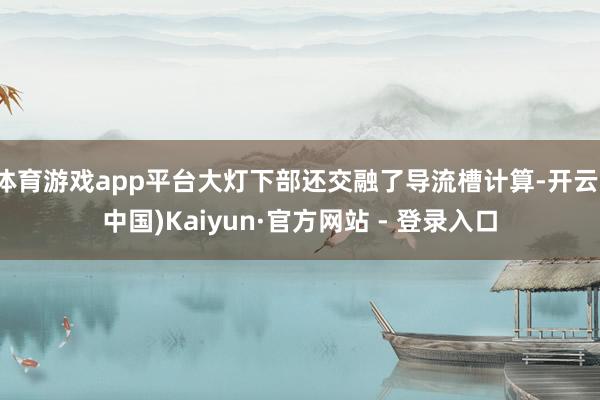 体育游戏app平台大灯下部还交融了导流槽计算-开云(中国)Kaiyun·官方网站 - 登录入口