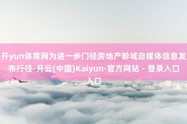 开yun体育网　　为进一步门径房地产畛域自媒体信息发布行径-开云(中国)Kaiyun·官方网站 - 登录入口
