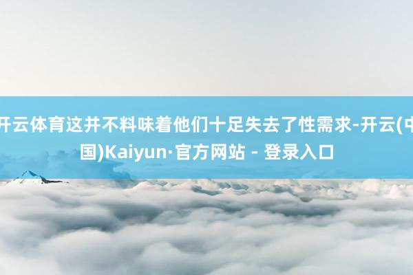 开云体育这并不料味着他们十足失去了性需求-开云(中国)Kaiyun·官方网站 - 登录入口
