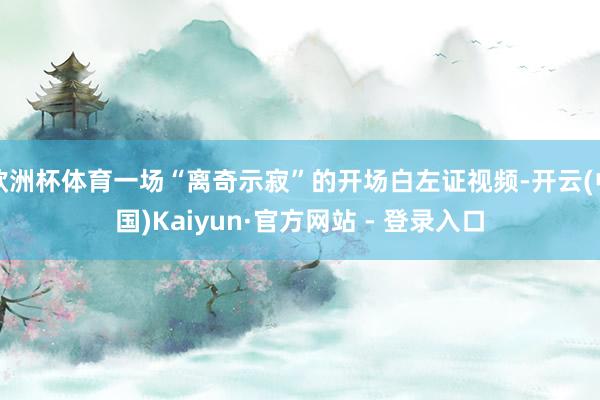 欧洲杯体育一场“离奇示寂”的开场白左证视频-开云(中国)Kaiyun·官方网站 - 登录入口