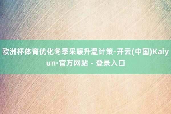 欧洲杯体育优化冬季采暖升温计策-开云(中国)Kaiyun·官方网站 - 登录入口