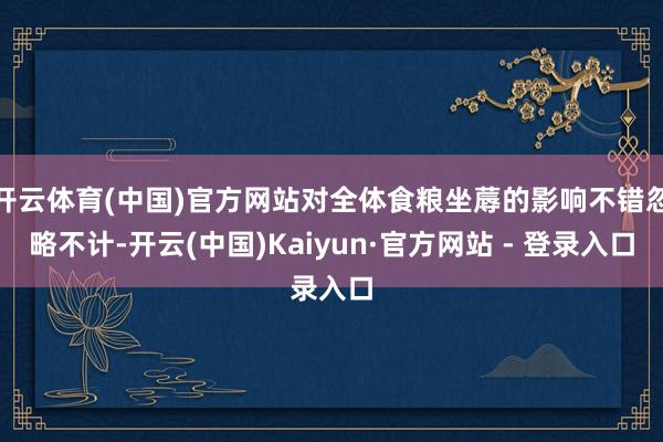开云体育(中国)官方网站对全体食粮坐蓐的影响不错忽略不计-开云(中国)Kaiyun·官方网站 - 登录入口