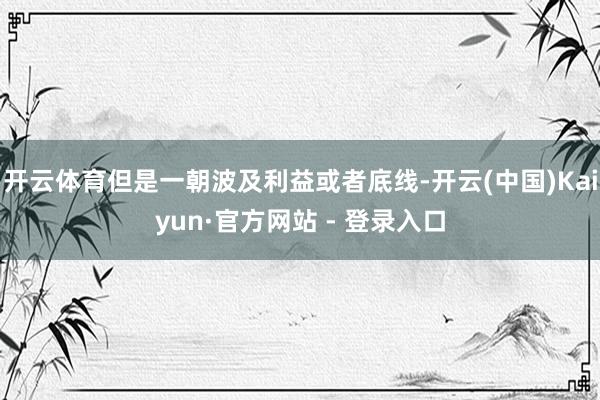 开云体育但是一朝波及利益或者底线-开云(中国)Kaiyun·官方网站 - 登录入口