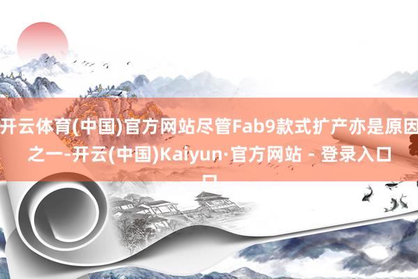开云体育(中国)官方网站尽管Fab9款式扩产亦是原因之一-开云(中国)Kaiyun·官方网站 - 登录入口