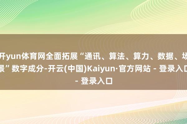 开yun体育网全面拓展“通讯、算法、算力、数据、场景”数字成分-开云(中国)Kaiyun·官方网站 - 登录入口