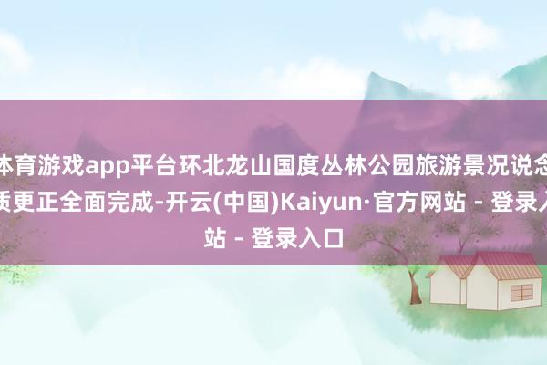 体育游戏app平台环北龙山国度丛林公园旅游景况说念提质更正全面完成-开云(中国)Kaiyun·官方网站 - 登录入口