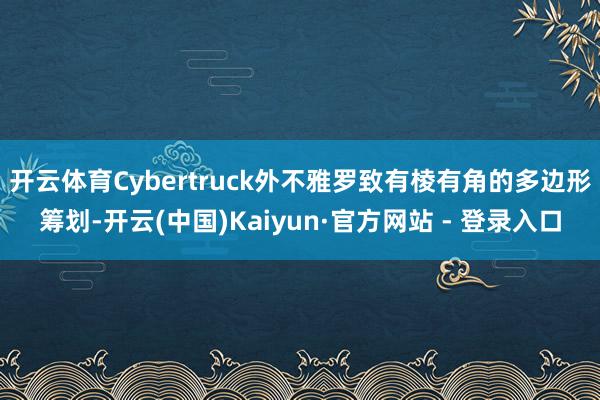 开云体育Cybertruck外不雅罗致有棱有角的多边形筹划-开云(中国)Kaiyun·官方网站 - 登录入口