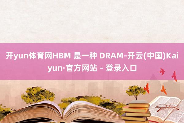开yun体育网HBM 是一种 DRAM-开云(中国)Kaiyun·官方网站 - 登录入口