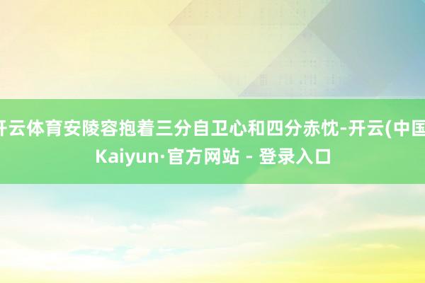 开云体育安陵容抱着三分自卫心和四分赤忱-开云(中国)Kaiyun·官方网站 - 登录入口