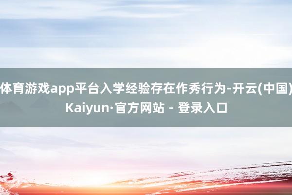 体育游戏app平台入学经验存在作秀行为-开云(中国)Kaiyun·官方网站 - 登录入口