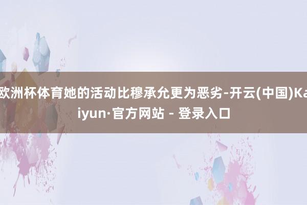 欧洲杯体育她的活动比穆承允更为恶劣-开云(中国)Kaiyun·官方网站 - 登录入口