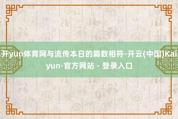 开yun体育网与流传本日的篇数相符-开云(中国)Kaiyun·官方网站 - 登录入口