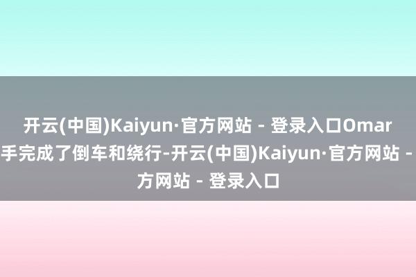 开云(中国)Kaiyun·官方网站 - 登录入口Omar的车辆到手完成了倒车和绕行-开云(中国)Kaiyun·官方网站 - 登录入口
