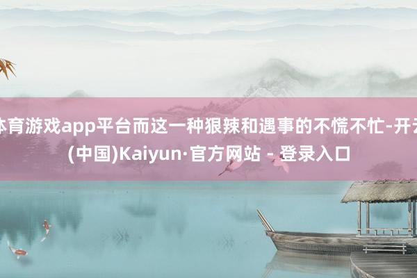 体育游戏app平台而这一种狠辣和遇事的不慌不忙-开云(中国)Kaiyun·官方网站 - 登录入口