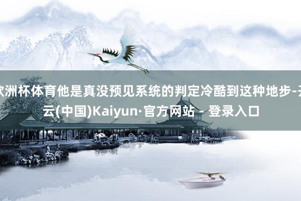 欧洲杯体育他是真没预见系统的判定冷酷到这种地步-开云(中国)Kaiyun·官方网站 - 登录入口