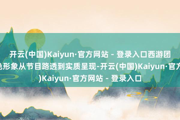 开云(中国)Kaiyun·官方网站 - 登录入口西游团全员cos经典脚色形象从节目路透到实质呈现-开云(中国)Kaiyun·官方网站 - 登录入口
