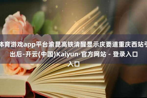 体育游戏app平台渝昆高铁清醒显示庆要道重庆西站引出后-开云(中国)Kaiyun·官方网站 - 登录入口