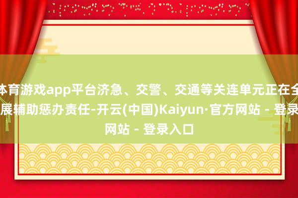 体育游戏app平台济急、交警、交通等关连单元正在全力开展辅助惩办责任-开云(中国)Kaiyun·官方网站 - 登录入口