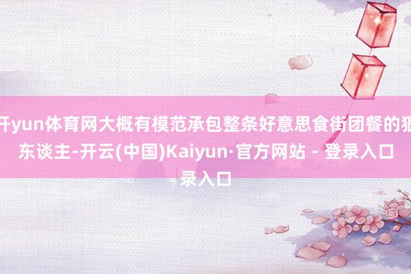 开yun体育网大概有模范承包整条好意思食街团餐的狠东谈主-开云(中国)Kaiyun·官方网站 - 登录入口