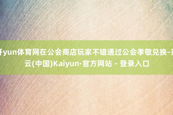 开yun体育网在公会商店玩家不错通过公会孝敬兑换-开云(中国)Kaiyun·官方网站 - 登录入口