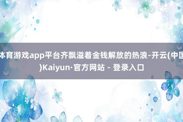 体育游戏app平台齐飘溢着金钱解放的热浪-开云(中国)Kaiyun·官方网站 - 登录入口