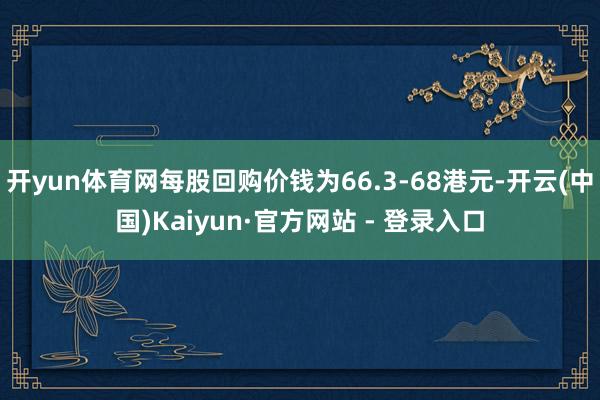 开yun体育网每股回购价钱为66.3-68港元-开云(中国)Kaiyun·官方网站 - 登录入口