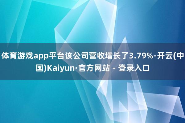 体育游戏app平台该公司营收增长了3.79%-开云(中国)Kaiyun·官方网站 - 登录入口