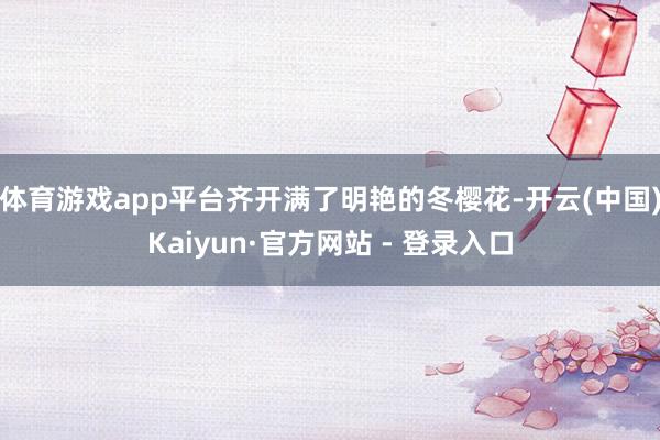 体育游戏app平台齐开满了明艳的冬樱花-开云(中国)Kaiyun·官方网站 - 登录入口