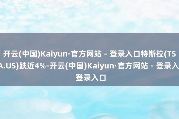 开云(中国)Kaiyun·官方网站 - 登录入口特斯拉(TSLA.US)跌近4%-开云(中国)Kaiyun·官方网站 - 登录入口