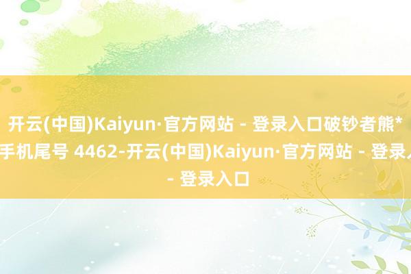 开云(中国)Kaiyun·官方网站 - 登录入口破钞者熊**（手机尾号 4462-开云(中国)Kaiyun·官方网站 - 登录入口