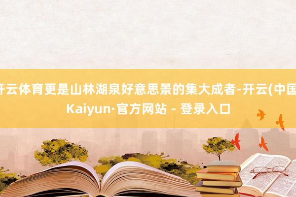 开云体育更是山林湖泉好意思景的集大成者-开云(中国)Kaiyun·官方网站 - 登录入口