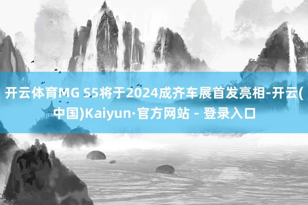 开云体育MG S5将于2024成齐车展首发亮相-开云(中国)Kaiyun·官方网站 - 登录入口