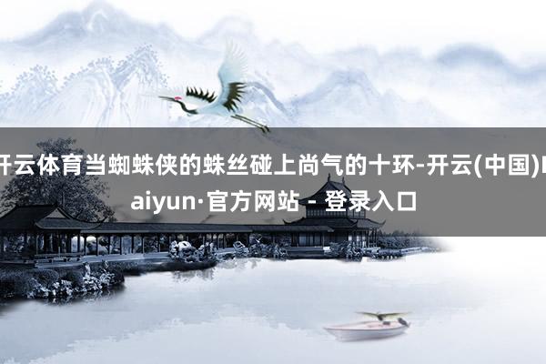 开云体育当蜘蛛侠的蛛丝碰上尚气的十环-开云(中国)Kaiyun·官方网站 - 登录入口