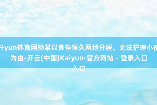 开yun体育网杨某以良伴恒久两地分居、无法护理小孩为由-开云(中国)Kaiyun·官方网站 - 登录入口