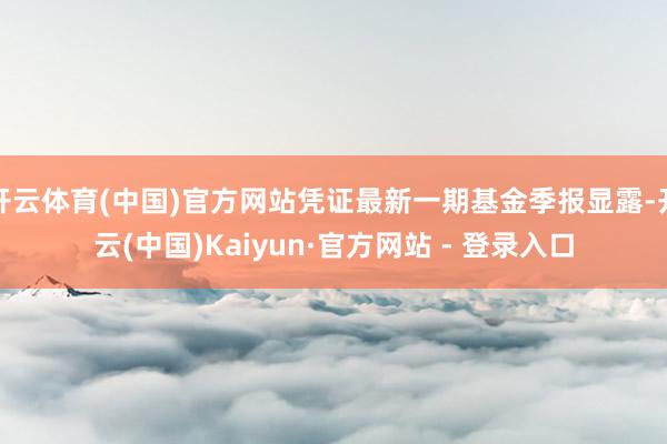 开云体育(中国)官方网站凭证最新一期基金季报显露-开云(中国)Kaiyun·官方网站 - 登录入口