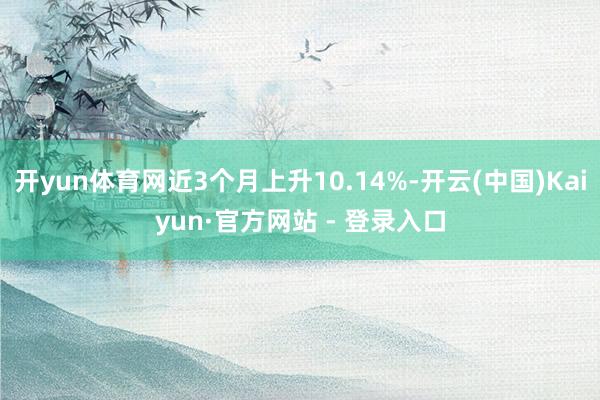 开yun体育网近3个月上升10.14%-开云(中国)Kaiyun·官方网站 - 登录入口