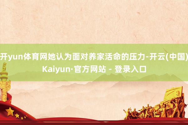 开yun体育网她认为面对养家活命的压力-开云(中国)Kaiyun·官方网站 - 登录入口