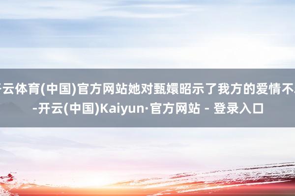 开云体育(中国)官方网站她对甄嬛昭示了我方的爱情不雅-开云(中国)Kaiyun·官方网站 - 登录入口