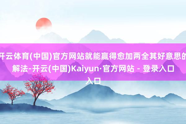 开云体育(中国)官方网站就能赢得愈加两全其好意思的解法-开云(中国)Kaiyun·官方网站 - 登录入口