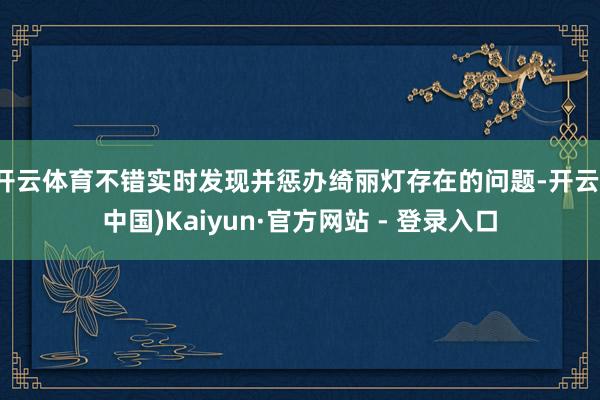 开云体育不错实时发现并惩办绮丽灯存在的问题-开云(中国)Kaiyun·官方网站 - 登录入口
