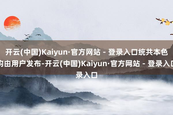 开云(中国)Kaiyun·官方网站 - 登录入口统共本色均由用户发布-开云(中国)Kaiyun·官方网站 - 登录入口