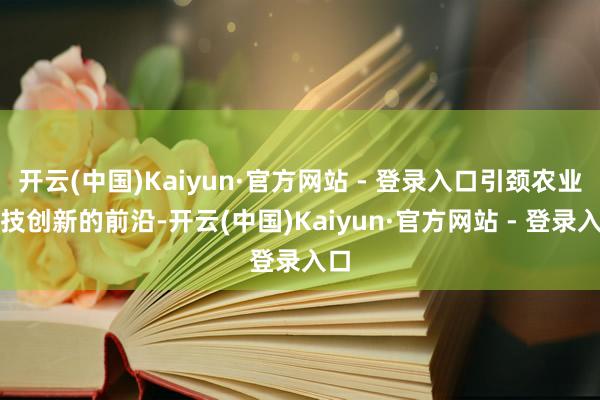 开云(中国)Kaiyun·官方网站 - 登录入口引颈农业科技创新的前沿-开云(中国)Kaiyun·官方网站 - 登录入口