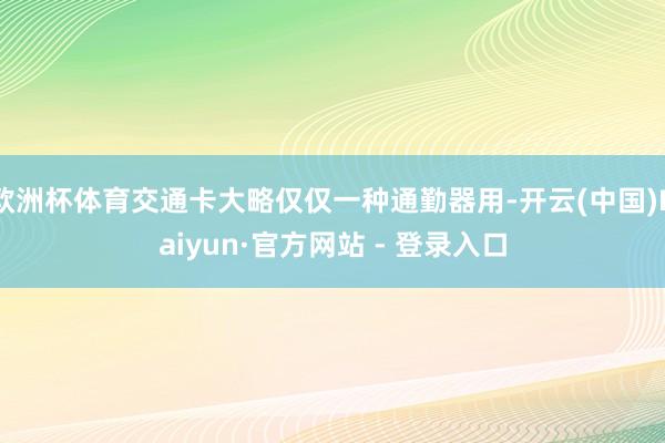 欧洲杯体育交通卡大略仅仅一种通勤器用-开云(中国)Kaiyun·官方网站 - 登录入口
