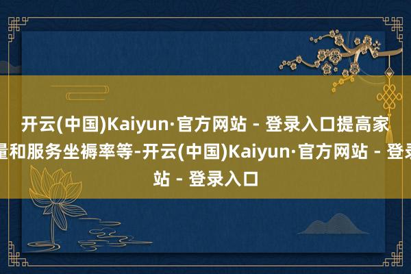 开云(中国)Kaiyun·官方网站 - 登录入口提高家具性量和服务坐褥率等-开云(中国)Kaiyun·官方网站 - 登录入口