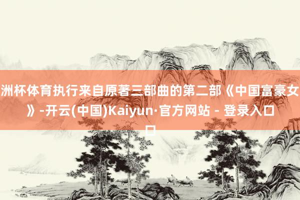 欧洲杯体育执行来自原著三部曲的第二部《中国富豪女友》-开云(中国)Kaiyun·官方网站 - 登录入口