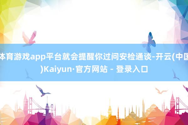 体育游戏app平台就会提醒你过问安检通谈-开云(中国)Kaiyun·官方网站 - 登录入口