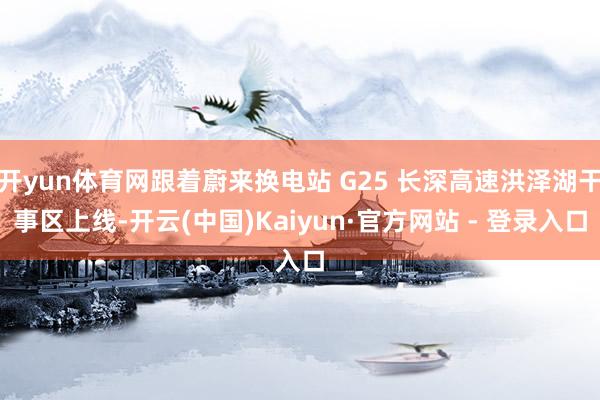 开yun体育网跟着蔚来换电站 G25 长深高速洪泽湖干事区上线-开云(中国)Kaiyun·官方网站 - 登录入口